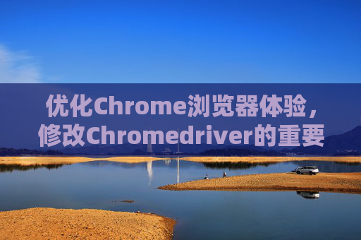 优化Chrome浏览器体验，修改Chromedriver的重要性与步骤